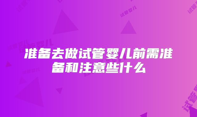准备去做试管婴儿前需准备和注意些什么