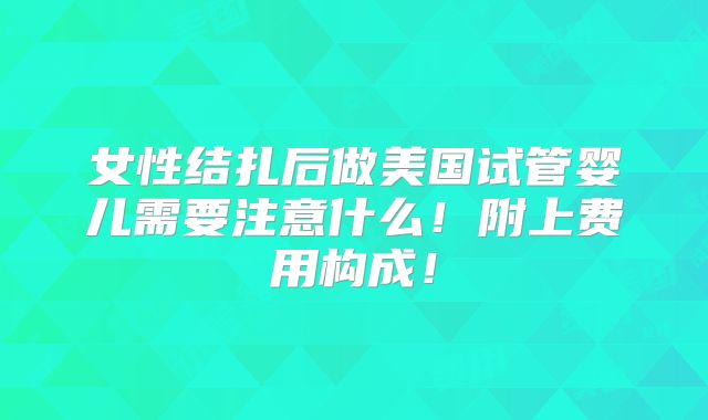 女性结扎后做美国试管婴儿需要注意什么！附上费用构成！