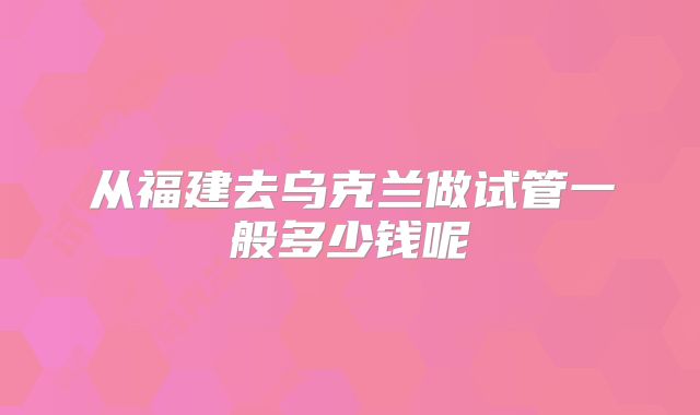 从福建去乌克兰做试管一般多少钱呢