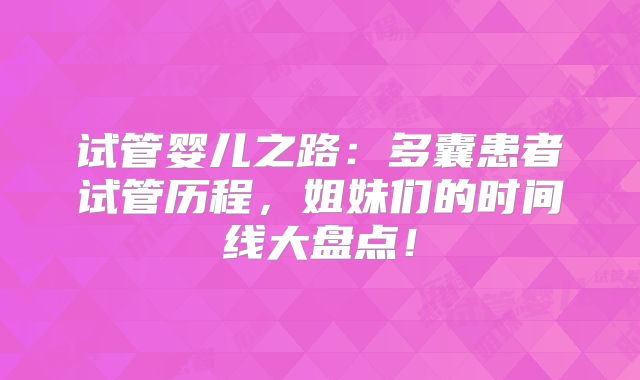试管婴儿之路：多囊患者试管历程，姐妹们的时间线大盘点！