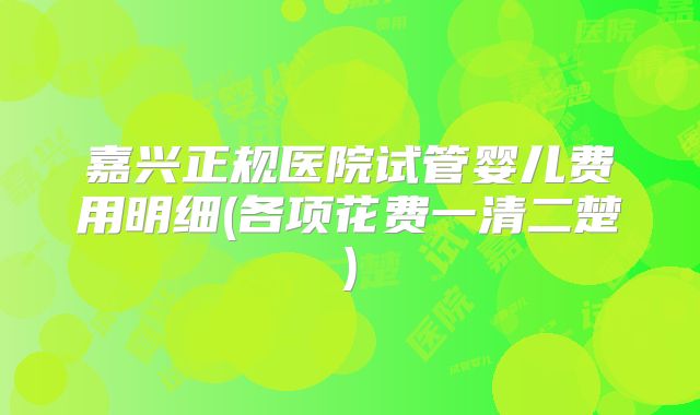 嘉兴正规医院试管婴儿费用明细(各项花费一清二楚)