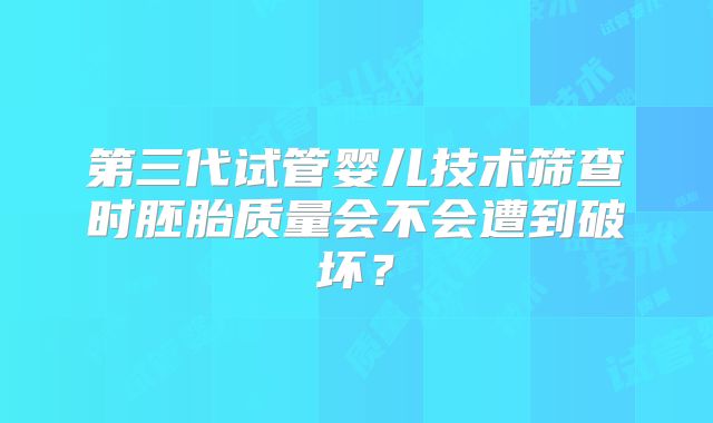 第三代试管婴儿技术筛查时胚胎质量会不会遭到破坏？