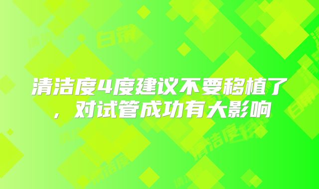 清洁度4度建议不要移植了，对试管成功有大影响