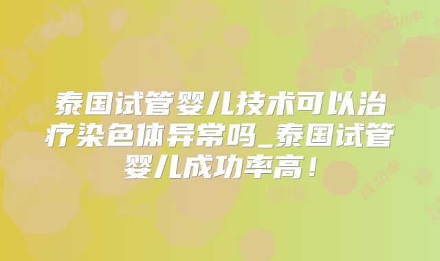 泰国试管婴儿技术可以治疗染色体异常吗_泰国试管婴儿成功率高!