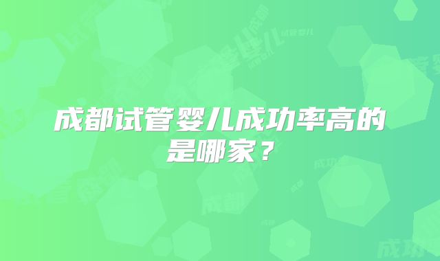 成都试管婴儿成功率高的是哪家？