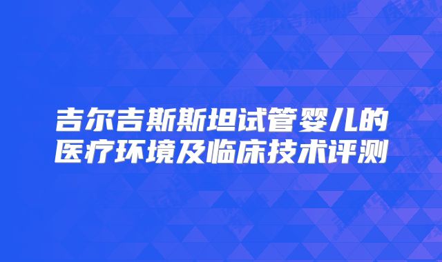 吉尔吉斯斯坦试管婴儿的医疗环境及临床技术评测