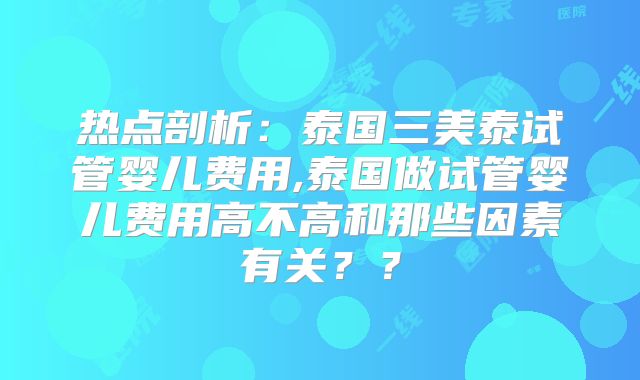 热点剖析：泰国三美泰试管婴儿费用,泰国做试管婴儿费用高不高和那些因素有关？？