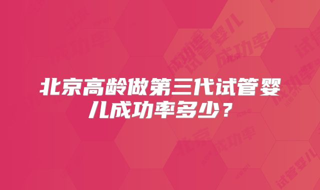 北京高龄做第三代试管婴儿成功率多少?