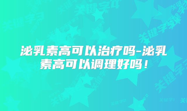 泌乳素高可以治疗吗-泌乳素高可以调理好吗！