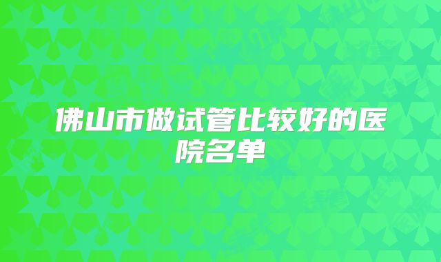 佛山市做试管比较好的医院名单
