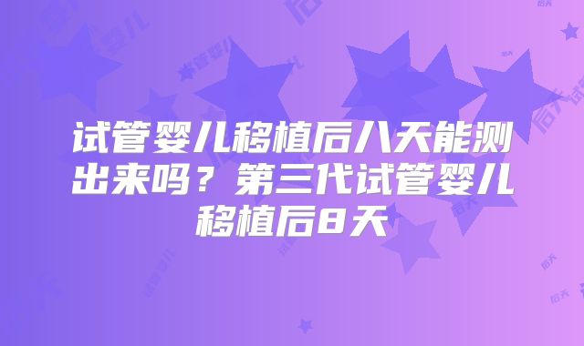 试管婴儿移植后八天能测出来吗？第三代试管婴儿移植后8天