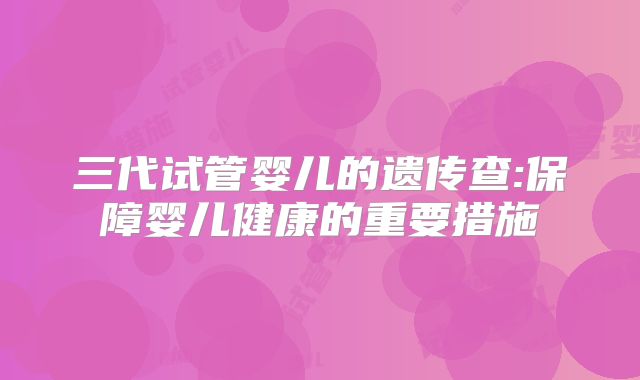 三代试管婴儿的遗传查:保障婴儿健康的重要措施