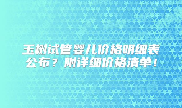 玉树试管婴儿价格明细表公布？附详细价格清单！
