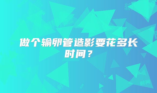 做个输卵管造影要花多长时间？