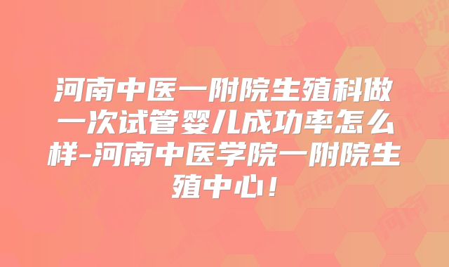 河南中医一附院生殖科做一次试管婴儿成功率怎么样-河南中医学院一附院生殖中心!