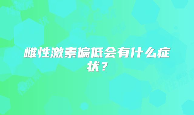 雌性激素偏低会有什么症状？