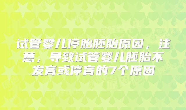 试管婴儿停胎胚胎原因，注意，导致试管婴儿胚胎不发育或停育的7个原因