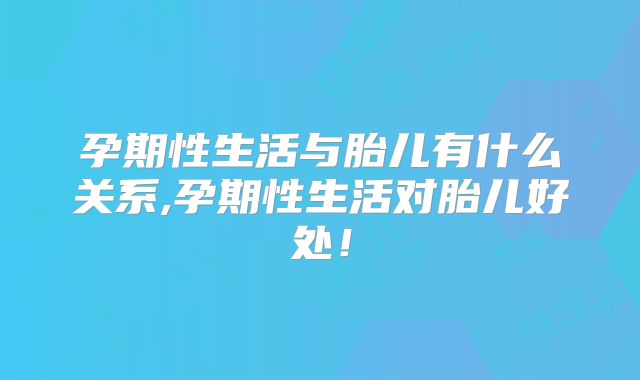 孕期性生活与胎儿有什么关系,孕期性生活对胎儿好处!