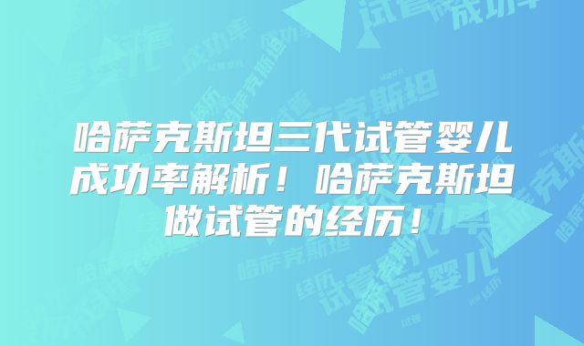 哈萨克斯坦三代试管婴儿成功率解析！哈萨克斯坦做试管的经历！