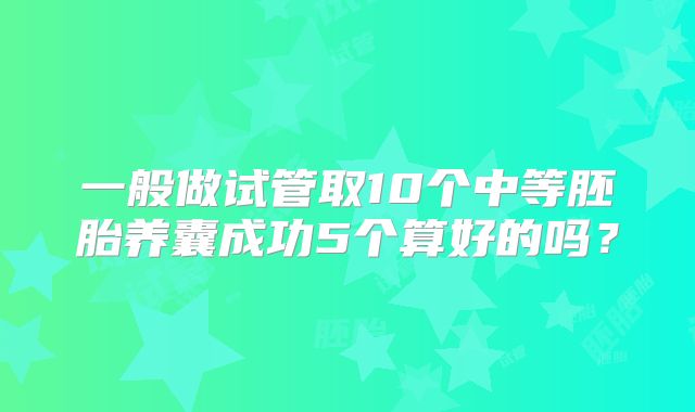 一般做试管取10个中等胚胎养囊成功5个算好的吗？
