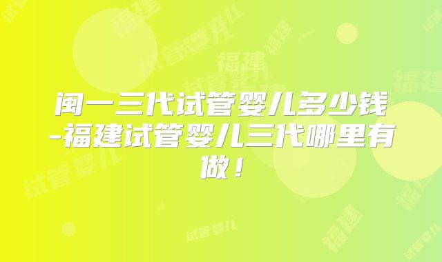 闽一三代试管婴儿多少钱-福建试管婴儿三代哪里有做！