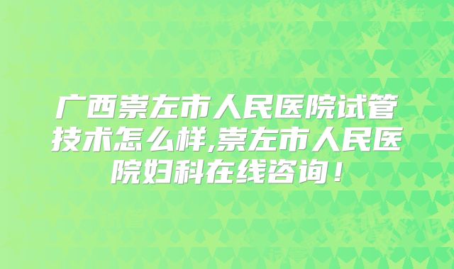 广西崇左市人民医院试管技术怎么样,崇左市人民医院妇科在线咨询！