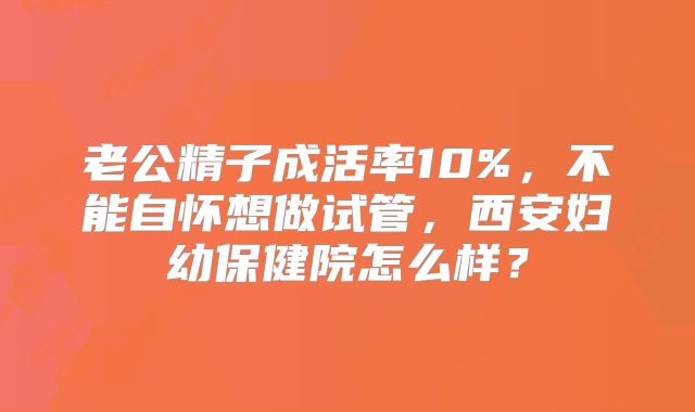 老公精子成活率10%，不能自怀想做试管，西安妇幼保健院怎么样？