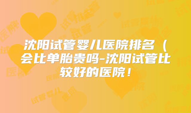 沈阳试管婴儿医院排名（会比单胎贵吗-沈阳试管比较好的医院！