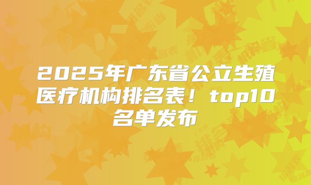 2025年广东省公立生殖医疗机构排名表！top10名单发布