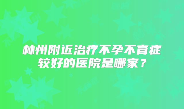 林州附近治疗不孕不育症较好的医院是哪家?