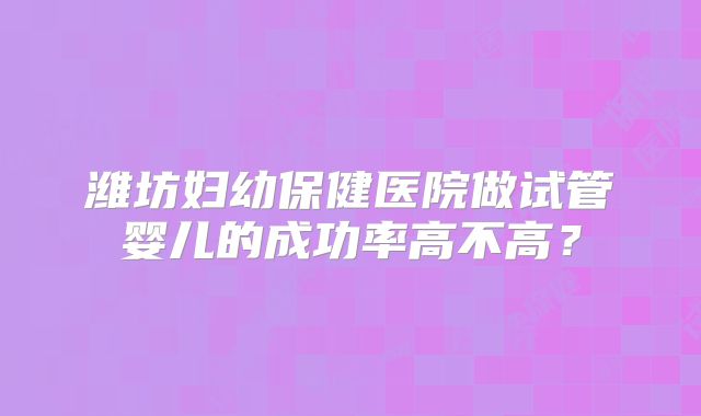 潍坊妇幼保健医院做试管婴儿的成功率高不高？