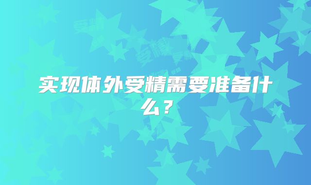 实现体外受精需要准备什么？