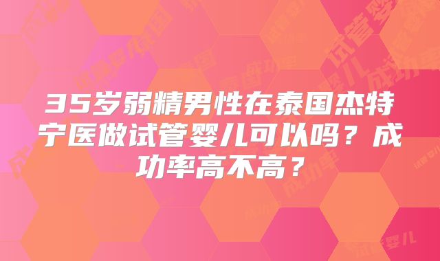 35岁弱精男性在泰国杰特宁医做试管婴儿可以吗？成功率高不高？