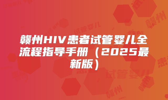 赣州HIV患者试管婴儿全流程指导手册（2025最新版）