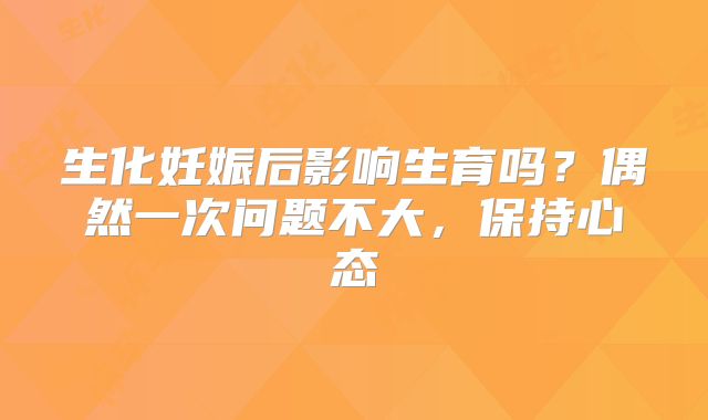 生化妊娠后影响生育吗？偶然一次问题不大，保持心态