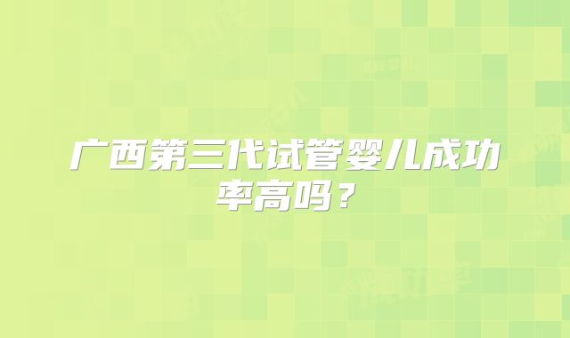 广西第三代试管婴儿成功率高吗？