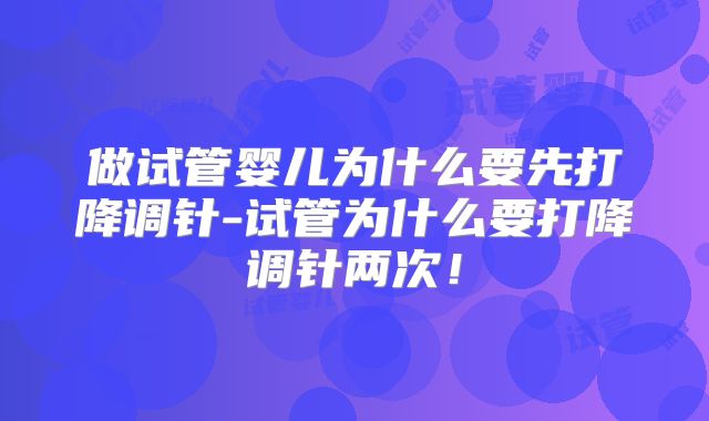 做试管婴儿为什么要先打降调针-试管为什么要打降调针两次！