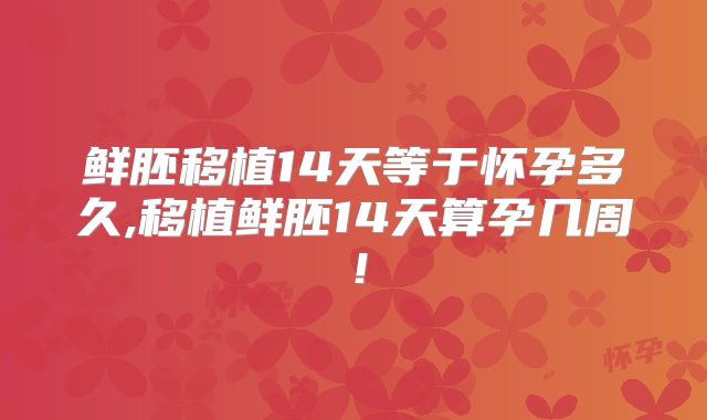 鲜胚移植14天等于怀孕多久,移植鲜胚14天算孕几周!