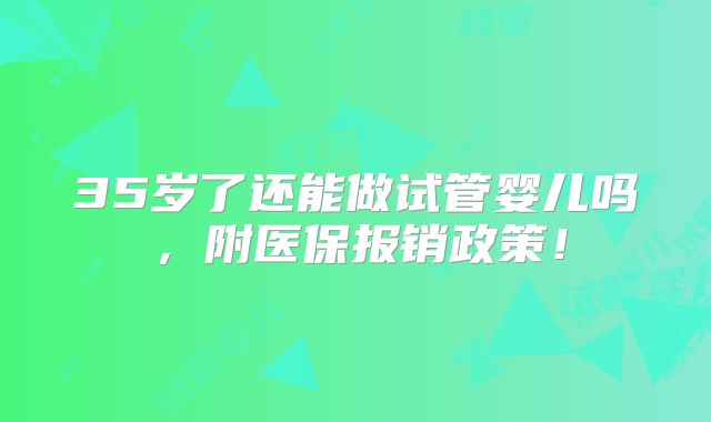 35岁了还能做试管婴儿吗,附医保报销政策!