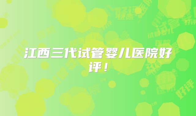 江西三代试管婴儿医院好评!