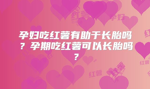 孕妇吃红薯有助于长胎吗?孕期吃红薯可以长胎吗?