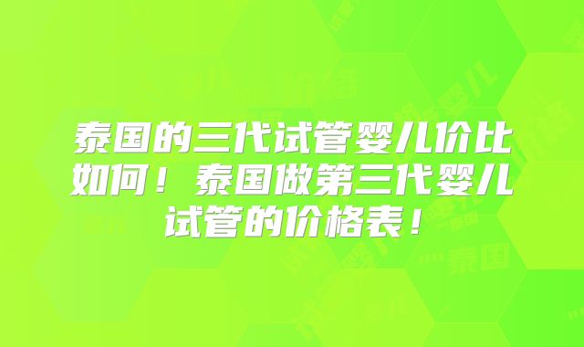 泰国的三代试管婴儿价比如何!泰国做第三代婴儿试管的价格表!