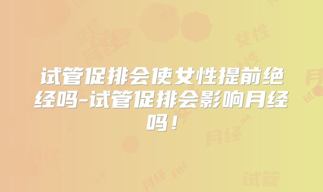 试管促排会使女性提前绝经吗-试管促排会影响月经吗！