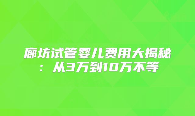 廊坊试管婴儿费用大揭秘：从3万到10万不等