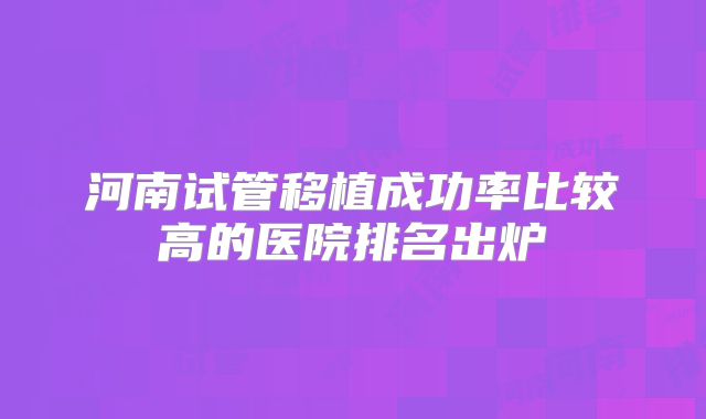 河南试管移植成功率比较高的医院排名出炉