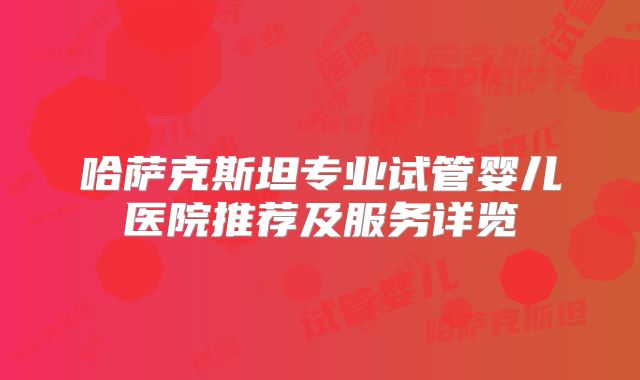 哈萨克斯坦专业试管婴儿医院推荐及服务详览