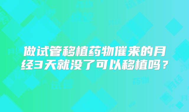 做试管移植药物催来的月经3天就没了可以移植吗?
