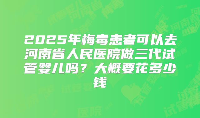 2025年梅毒患者可以去河南省人民医院做三代试管婴儿吗?大概要花多少钱