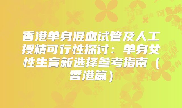 香港单身混血试管及人工授精可行性探讨：单身女性生育新选择参考指南（香港篇）