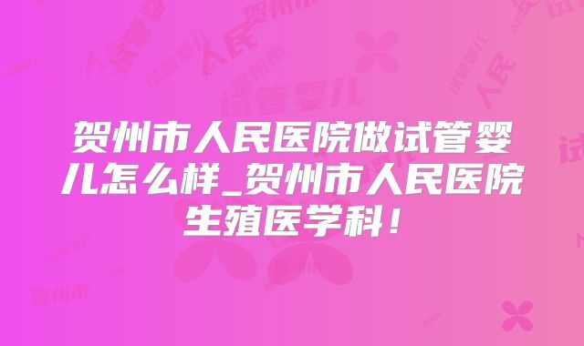 贺州市人民医院做试管婴儿怎么样_贺州市人民医院生殖医学科!